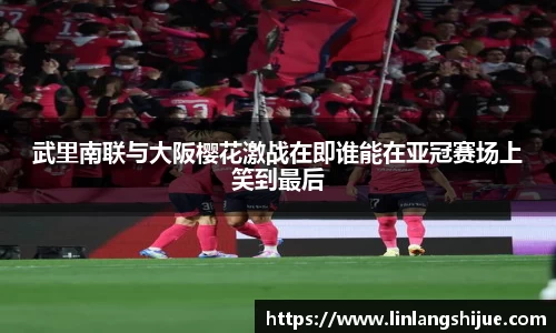 武里南联与大阪樱花激战在即谁能在亚冠赛场上笑到最后